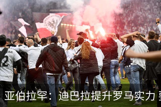 亚伯拉罕：迪巴拉提升罗马实力 要竞争意甲冠军