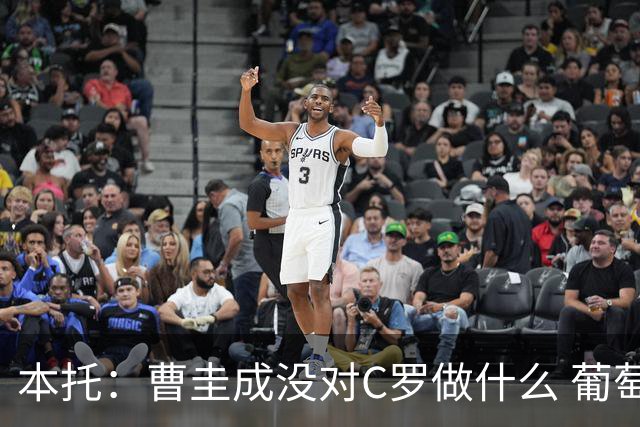 本托：曹圭成没对C罗做什么 葡萄牙利用他遮盖丑事