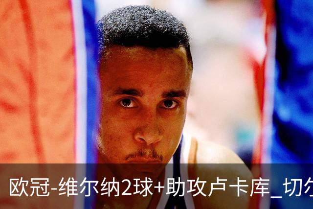 欧冠-维尔纳2球+助攻卢卡库 切尔西补时丢球3-3平
